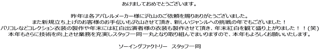 �����܂��Ă��߂łƂ��������܂��B ��N�͊e�A�p�������[�J�[�l�ɑ�R�̂��˗������肠�肪�Ƃ��������܂����B �܂��V�K�����グ�̂��q�l�̂���`������R�����Ē����A�V�����W�������ւ̒���̔N�ł��������܂����I �p���R���ȂǃR���N�V�����ߑ��̐����N���ɂ͍g���o���җl�̈ߑ������삳���Ē����܂����B �{�N������ɋZ�p�����コ���Ɩ����[������Ј�ۂƂȂ���g��ł܂���܂��̂ŁA�{�N����낵�����肢�������܂��B 